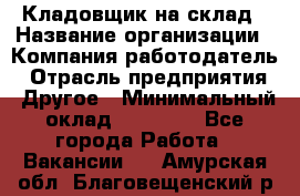 Кладовщик на склад › Название организации ­ Компания-работодатель › Отрасль предприятия ­ Другое › Минимальный оклад ­ 26 000 - Все города Работа » Вакансии   . Амурская обл.,Благовещенский р-н